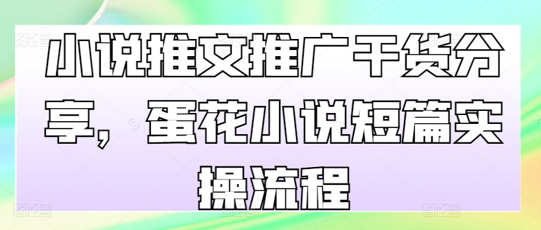 小说推文推广干货分享，蛋花小说短篇实操流程-情久项目网