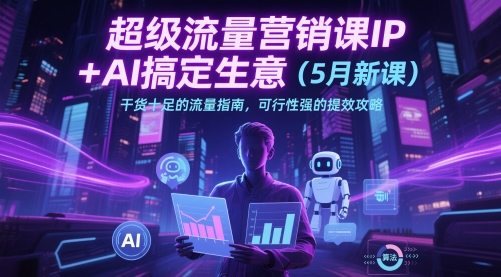超级流量营销课IP+AI搞定生意(5月新课)干货十足的流量指南，可行性强的提效攻略-情久项目网