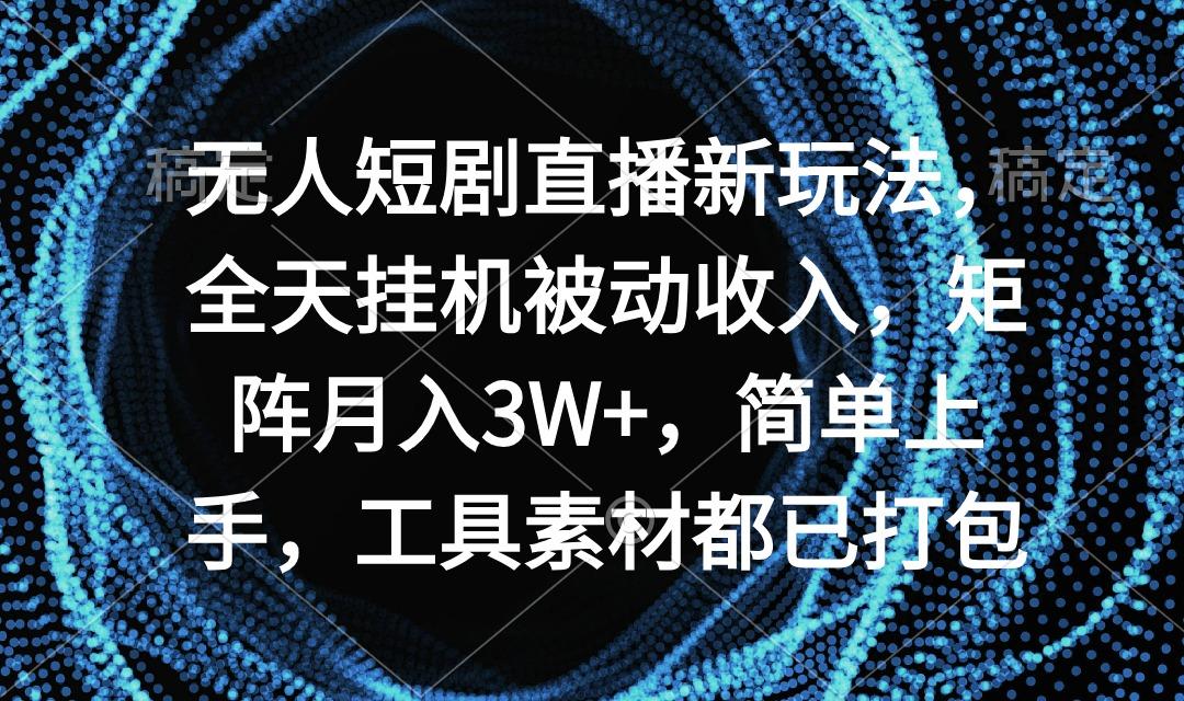 无人短剧直播新玩法，全天挂机被动收入，矩阵月入3W+，简单上手，工具素…-情久项目网