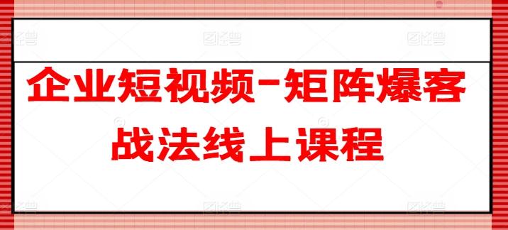 企业短视频-矩阵爆客战法线上课程-情久项目网