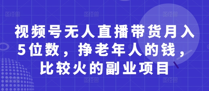 视频号无人直播带货月入5位数，挣老年人的钱，比较火的副业项目-情久项目网