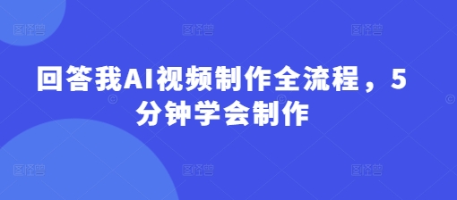 回答我AI视频制作全流程，5分钟学会制作-情久项目网