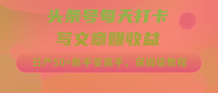 头条号每天打卡写文章赚收益，日产50+新手变高手，保姆级教程-情久项目网