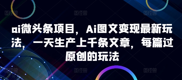 ai微头条项目，Ai图文变现最新玩法，一天生产上千条文章，每篇过原创的玩法-情久项目网