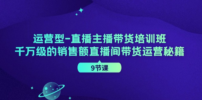 运营型直播主播带货培训班，千万级的销售额直播间带货运营秘籍(9节课)-情久项目网