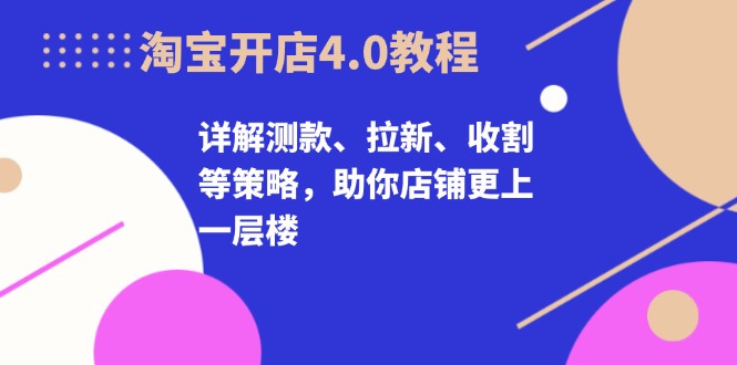淘宝开店4.0教程，详解测款、拉新、收割等策略，助你店铺更上一层楼-情久项目网