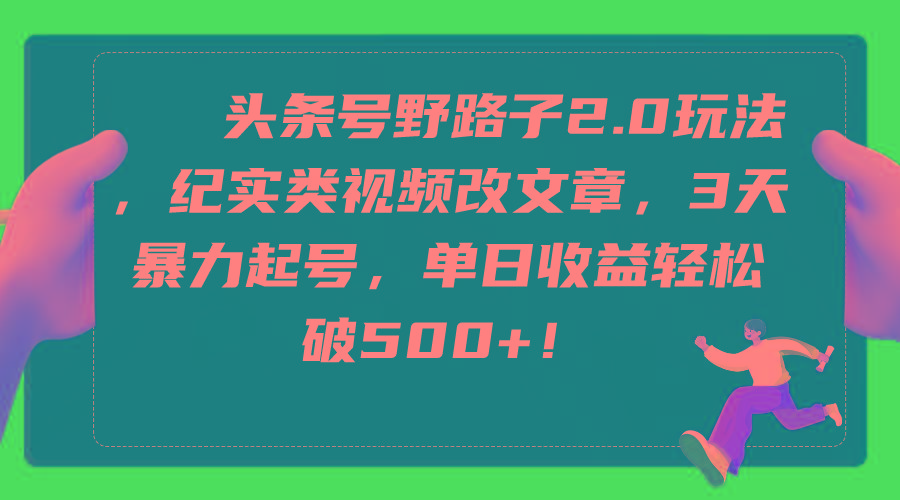 (9488期)头条号野路子2.0玩法，纪实类视频改文章，3天暴力起号，单日收益轻松破500+-情久项目网