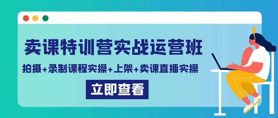 卖课特训营实战运营班：拍摄+录制课程实操+上架课程+卖课直播实操-情久项目网