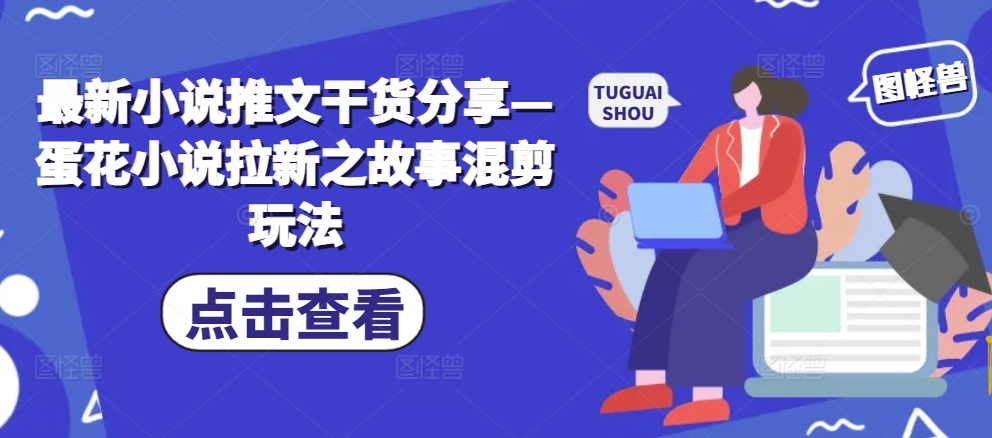 最新小说推文干货分享—蛋花小说拉新之故事混剪玩法-情久项目网