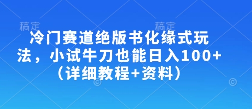 冷门赛道绝版书化缘式玩法，小试牛刀也能日入100+(详细教程+资料)-情久项目网