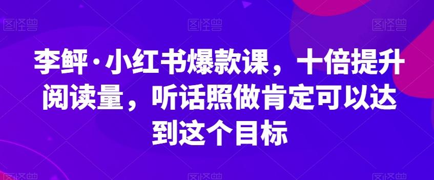 李鲆·小红书爆款课，十倍提升阅读量，听话照做肯定可以达到这个目标-情久项目网