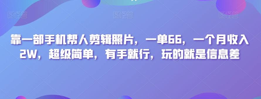 靠一部手机帮人剪辑照片，一单66，一个月收入2W，超级简单，有手就行，玩的就是信息差-情久项目网
