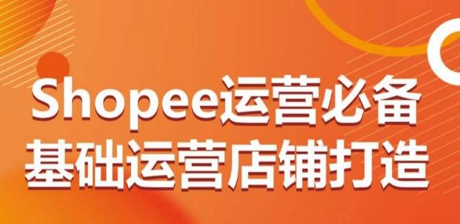 Shopee运营必备基础运营店铺打造，多层次的教你从0-1运营店铺-情久项目网