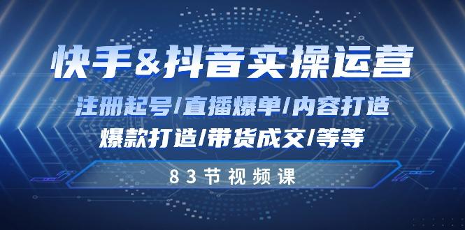 快手与抖音实操运营：注册起号/直播爆单/内容打造/爆款打造/带货成交/83节-情久项目网
