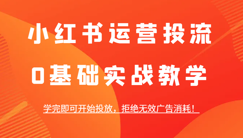 小红书运营投流，0基础实战教学，学完即可开始投放，拒绝无效广告消耗！-情久项目网