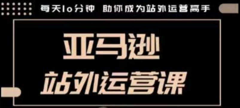 聪明的跨境人都在学的亚马逊站外运营课，每天10分钟，手把手教你成为站外运营高手-情久项目网