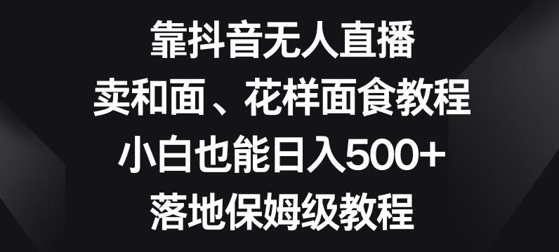 靠抖音无人直播，卖和面、花样面试教程，小白也能日入500+，落地保姆级教程【揭秘】-情久项目网