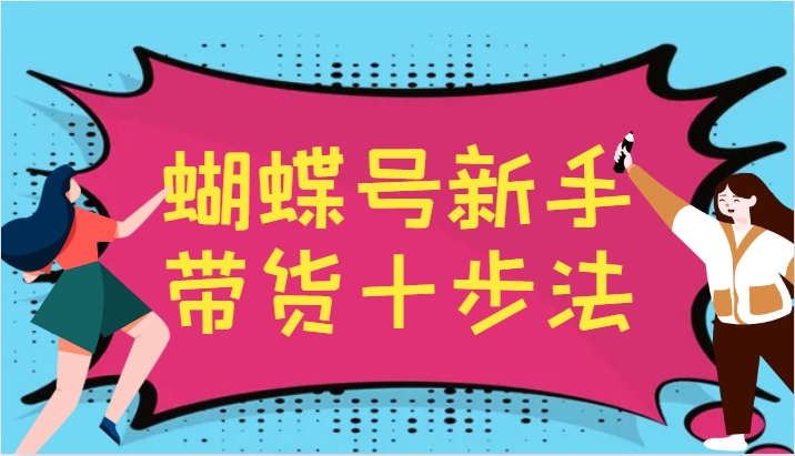 蝴蝶号新手带货十步法，建立自己的玩法体系，跟随平台变化不断更迭-情久项目网