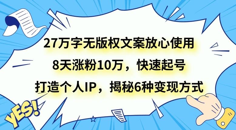 27万字无版权文案放心使用，8天涨粉10万，快速起号，打造个人IP，揭秘6种变现方式-情久项目网