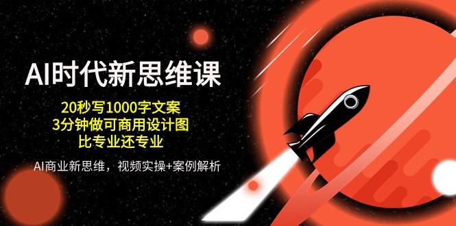 AI 时代新思维课，20秒写1000字文案/3分钟做可商用设计图/比专业还专业-情久项目网