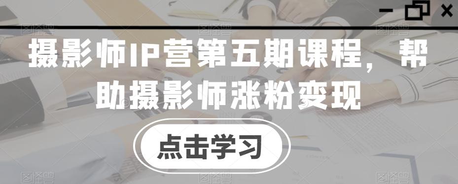 摄影师IP营第五期课程，帮助摄影师涨粉变现-情久项目网