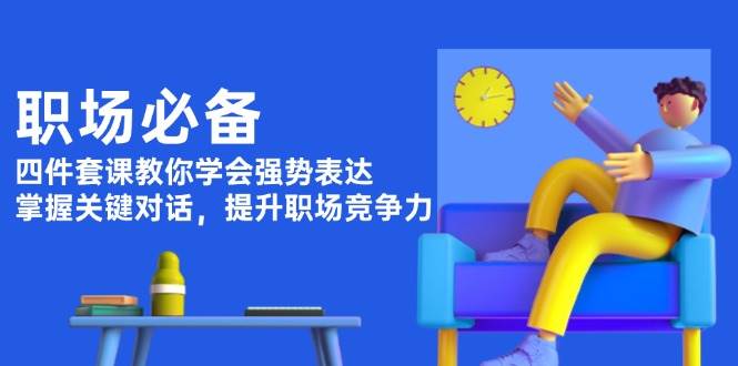 职场必备，四件套课教你学会强势表达，掌握关键对话，提升职场竞争力-情久项目网