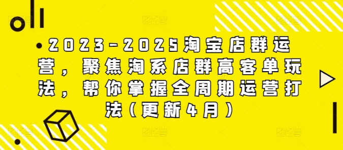 2023-2025淘宝店群运营，聚焦淘系店群高客单玩法，帮你掌握全周期运营打法(更新4月)-情久项目网