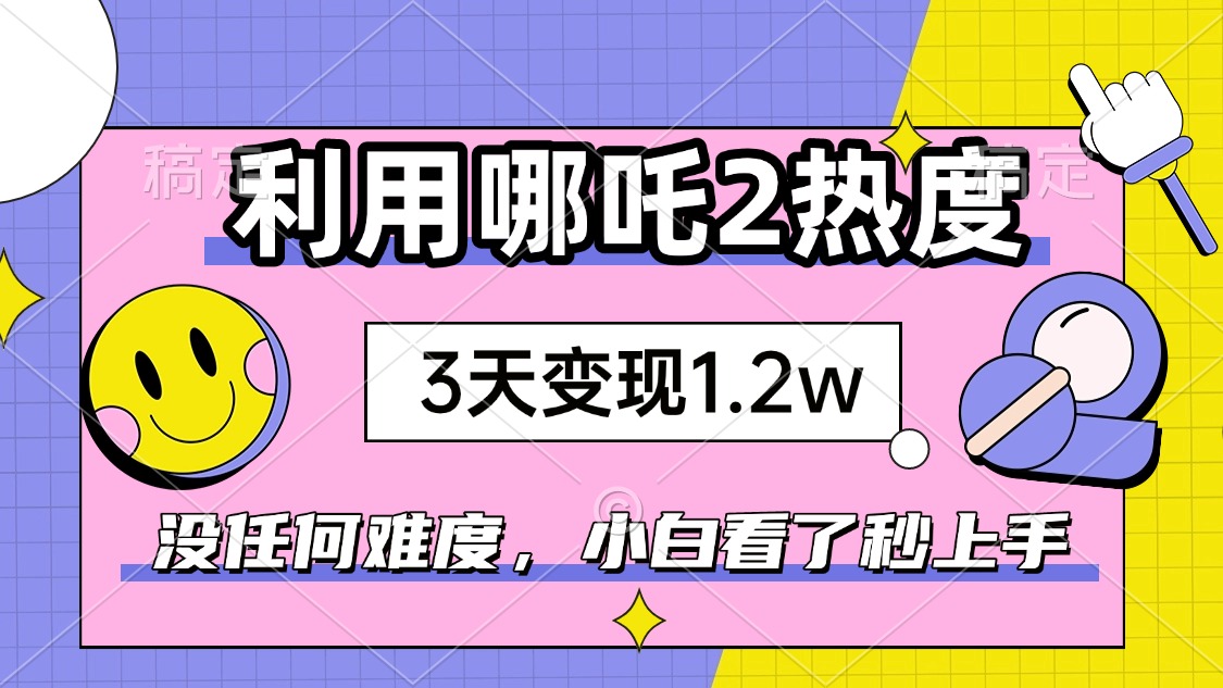 如何利用哪吒2爆火，3天赚1.2W，没有任何难度，小白看了秒学会，抓紧时…-情久项目网