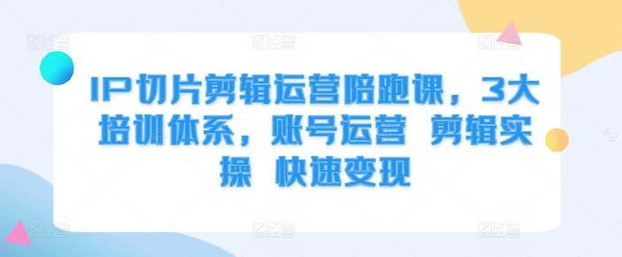 IP切片剪辑运营陪跑课，3大培训体系，账号运营 剪辑实操 快速变现-情久项目网