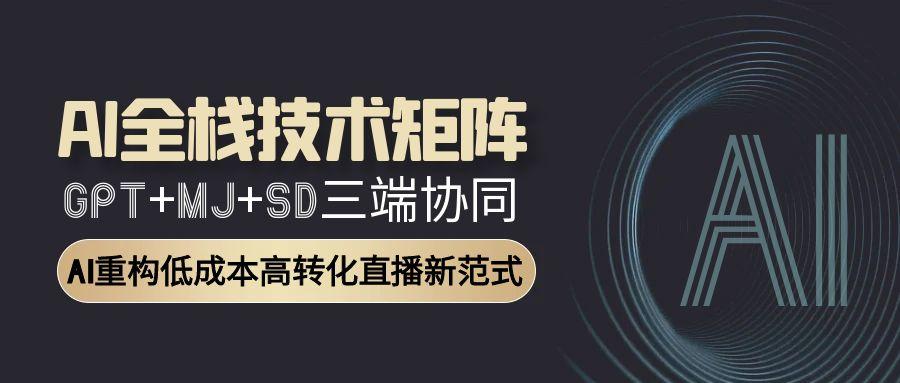 AI全栈技术矩阵：GPT+MJ+SD三端协同，AI重构低成本高转化直播新范式-情久项目网