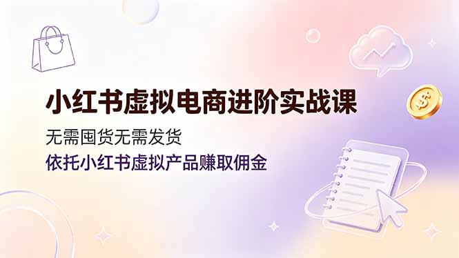 小红书虚拟电商进阶实战课,无需囤货无需发货,依托小红书虚拟产品赚取佣金-情久项目网