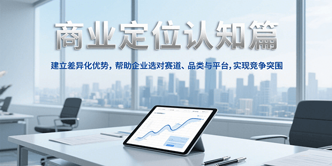 商业定位认知，建立差异化优势，帮助企业选对赛道、品类与平台，实现竞争突围-情久项目网
