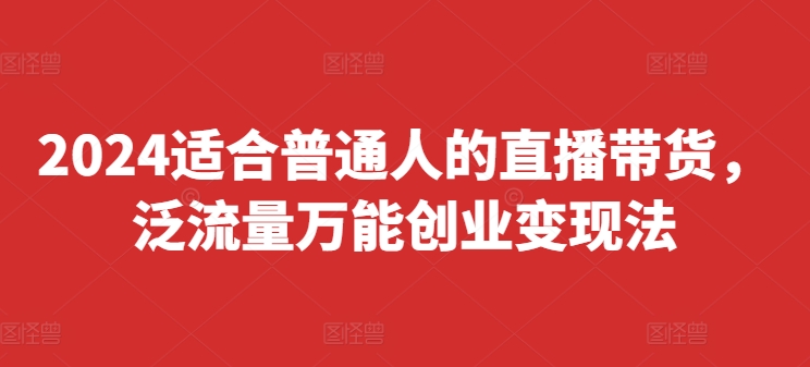 2024适合普通人的直播带货，泛流量万能创业变现法，上手快、落地快、起号快、变现快(更新8月)-情久项目网