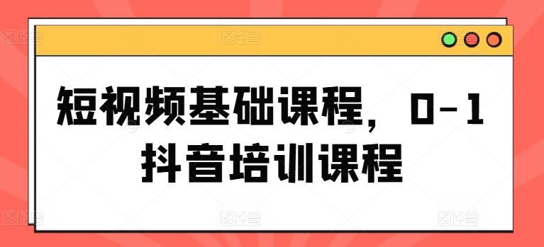 短视频基础课程，0-1抖音培训课程-情久项目网