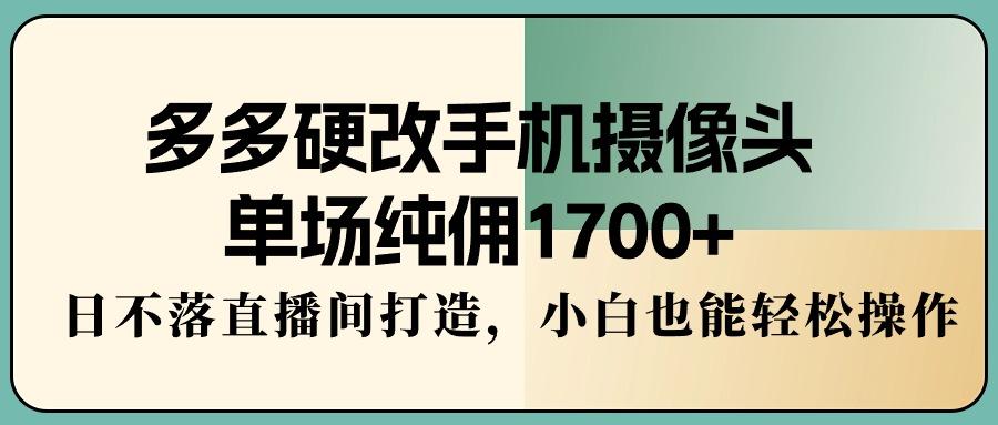 多多硬改手机摄像头，单场纯佣1700+，日不落直播间打造，小白也能轻松操作-情久项目网