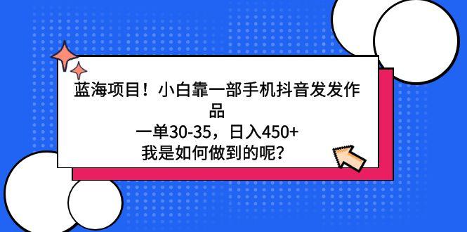 蓝海项目！小白靠一部手机抖音发发作品，一单30-35，日入450+，我是如何…-情久项目网