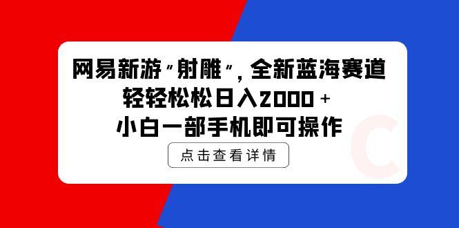 (9936期)网易新游 射雕 全新蓝海赛道，轻松日入2000＋小白一部手机即可操作-情久项目网