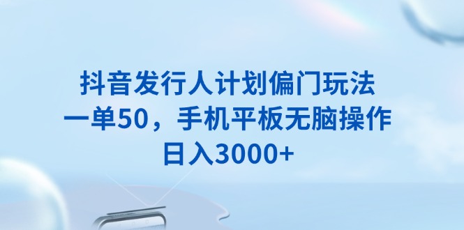 抖音发行人计划偏门玩法，一单50，手机平板无脑操作，日入3000+-情久项目网
