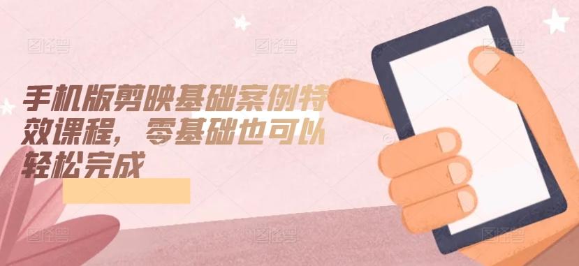 手机版剪映基础案例特效课程，零基础也可以轻松完成-情久项目网