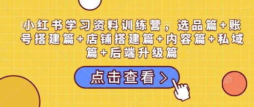 小红书学习资料训练营，选品篇+账号搭建篇+店铺搭建篇+内容篇+私域篇+后端升级篇-情久项目网
