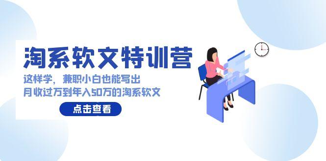 (9588期)淘系软文特训营：这样学，兼职小白也能写出月收过万到年入50万的淘系软文-情久项目网