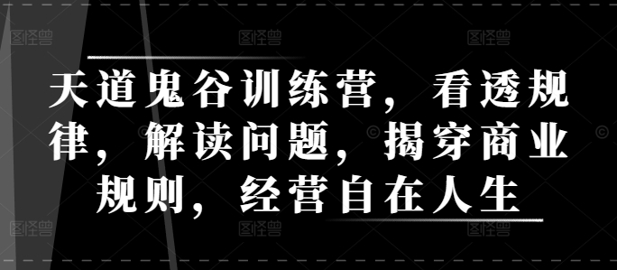 天道鬼谷训练营，看透规律，解读问题，揭穿商业规则，经营自在人生-情久项目网