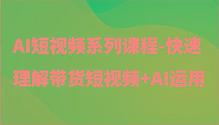 AI短视频系列课程-快速理解带货短视频+AI工具短视频运用-情久项目网