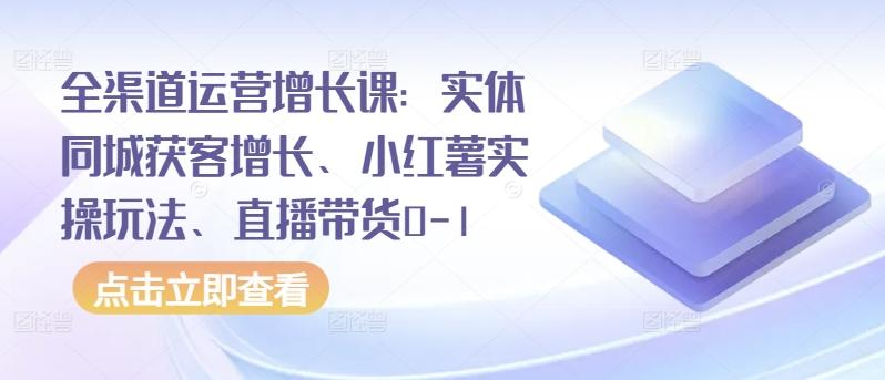 全渠道运营增长课：实体同城获客增长、小红薯实操玩法、直播带货0-1-情久项目网