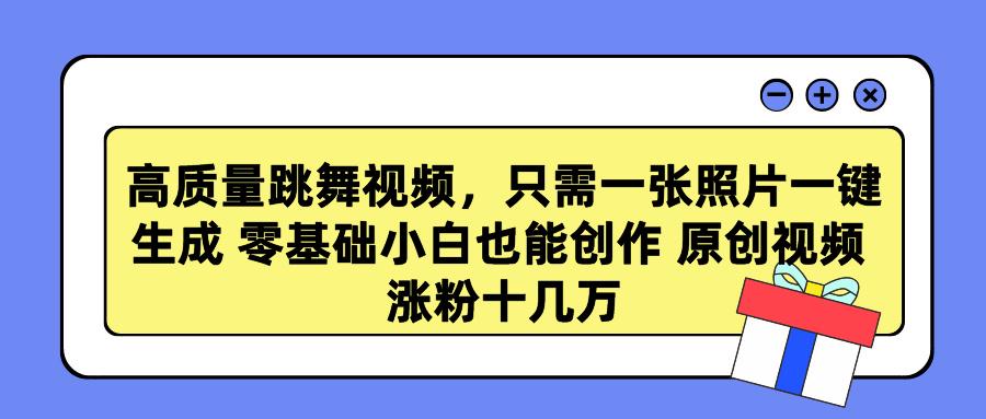 高质量跳舞视频，只需一张照片一键生成 零基础小白也能创作 原创视频 涨…-情久项目网