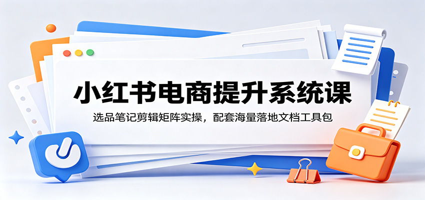 小红书电商提升系统课：选品笔记剪辑矩阵实操，配套海量落地文档工具包-情久项目网