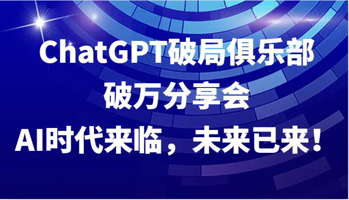 ChatGPT破局俱乐部破万分享会，AI时代来临，未来已来！-情久项目网