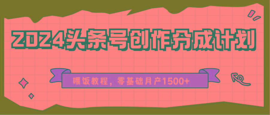 2024头条号创作分成计划、喂饭教程，零基础月产1500+-情久项目网