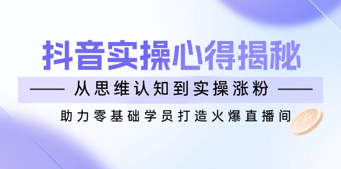 抖音实战心得揭秘，从思维认知到实操涨粉，助力零基础学员打造火爆直播间-情久项目网