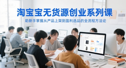 淘宝无货源创业系列课，助新手掌握从产品上架到盈利选品的全流程方法论-情久项目网